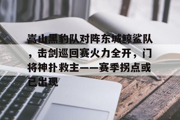 嵩山黑豹队对阵东城鲸鲨队，击剑巡回赛火力全开，门将神扑救主——赛季拐点或已出现(河南嵩山龙门比赛直播)